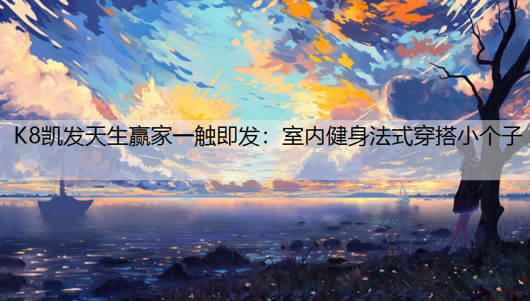 K8凯发天生赢家一触即发：室内健身法式穿搭小个子