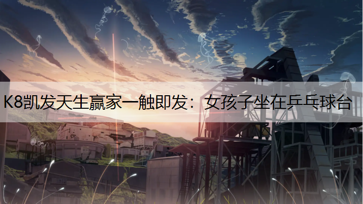 K8凯发天生赢家一触即发：女孩子坐在乒乓球台