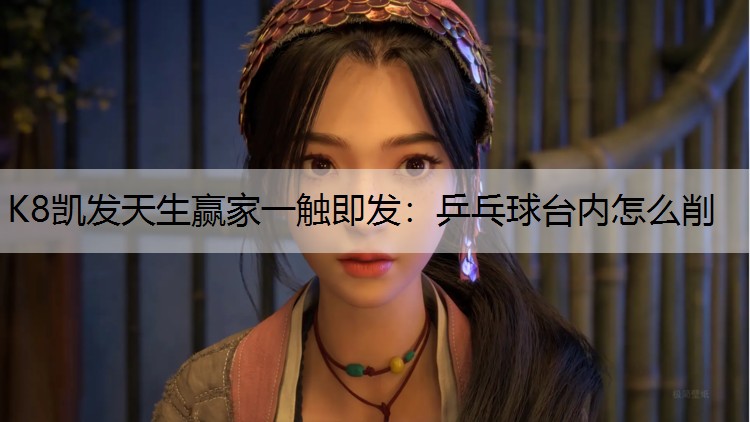 K8凯发天生赢家一触即发：乒乓球台内怎么削
