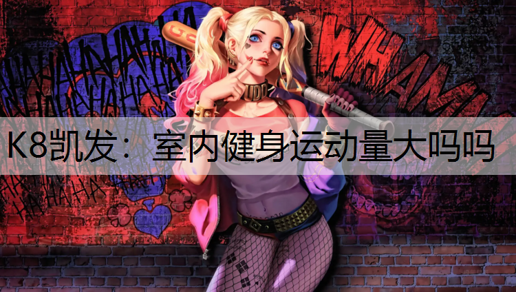 K8凯发：室内健身运动量大吗吗