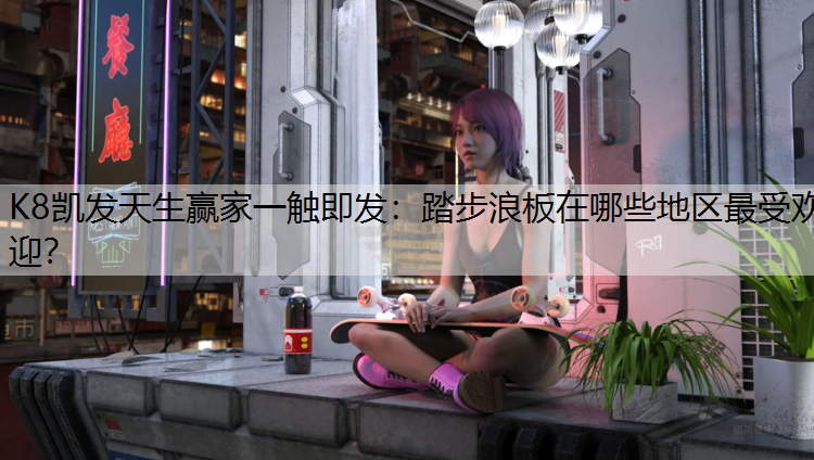 K8凯发天生赢家一触即发：踏步浪板在哪些地区最受欢迎？