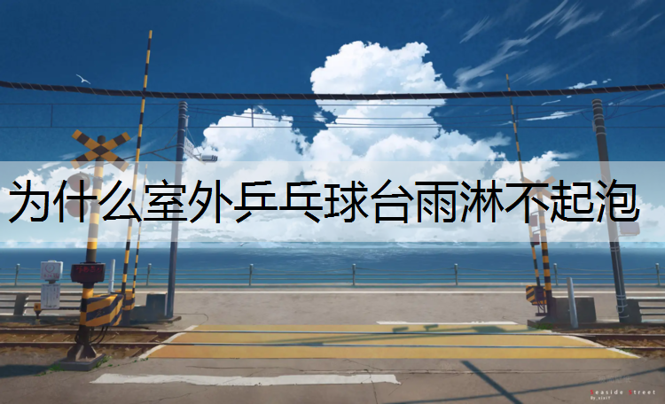 为什么室外乒乓球台雨淋不起泡