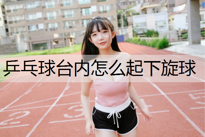乒乓球台内怎么起下旋球